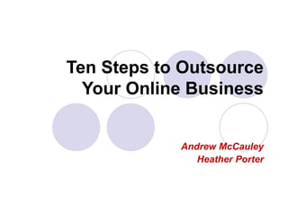 Ten Steps to Outsource
  Your Online Business


            Andrew McCauley
               Heather Porter
 