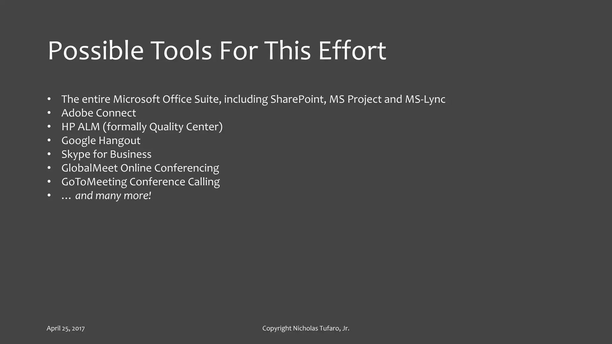 Possible Tools For This Effort
• The entire Microsoft Office Suite, including SharePoint, MS Project and MS-Lync
• Adobe Connect
• HP ALM (formally Quality Center)
• Google Hangout
• Skype for Business
• GlobalMeet Online Conferencing
• GoToMeeting Conference Calling
• … and many more!
April 25, 2017 Copyright Nicholas Tufaro, Jr.
 
