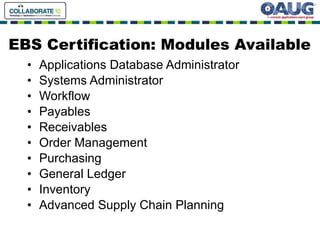 EBS Certification: Modules Available Applications Database Administrator Systems Administrator Workflow Payables Receivables Order Management Purchasing General Ledger  Inventory Advanced Supply Chain Planning 