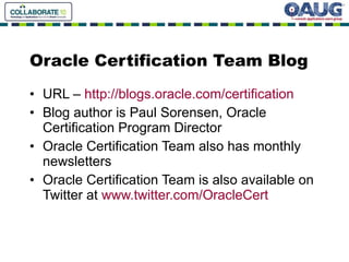 Oracle Certification Team Blog URL –  http://blogs.oracle.com/certification Blog author is Paul Sorensen, Oracle Certification Program Director Oracle Certification Team also has monthly newsletters Oracle Certification Team is also available on Twitter at  www.twitter.com/OracleCert 