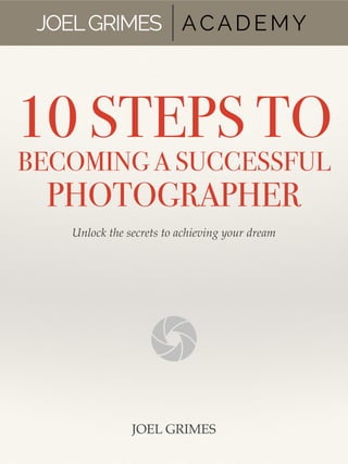 10 STEPS TO
BECOMING A SUCCESSFUL
PHOTOGRAPHER
Unlock the secrets to achieving your dream
JOELGRIMES ACADEMY
JOEL GRIMES
 