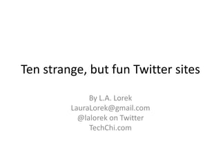 Ten strange, but fun Twitter sites By L.A. Lorek LauraLorek@gmail.com @lalorek on Twitter TechChi.com  