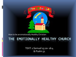How to be an emotionally Healthy Christian

THE EMOTIONALLY HEALTHY CHURCH

                  TEXT: 1 Samuel 15:20- 16:4
                          & Psalm 51
 