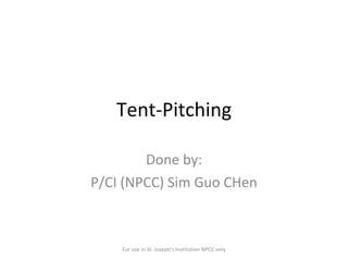 Tent-Pitching Done by: P/CI (NPCC) Sim Guo CHen For use in St. Joseph's Institution NPCC only 