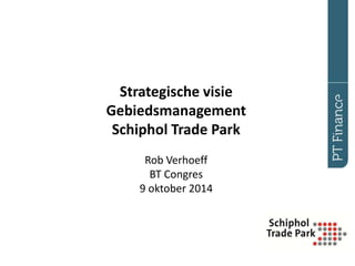 Strategische visie 
Gebiedsmanagement 
Schiphol Trade Park 
Rob Verhoeff 
BT Congres 
9 oktober 2014 
 