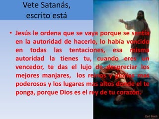 Vete Satanás, 
escrito está 
• Jesús le ordena que se vaya porque se sentía 
en la autoridad de hacerlo, lo había vencido ...