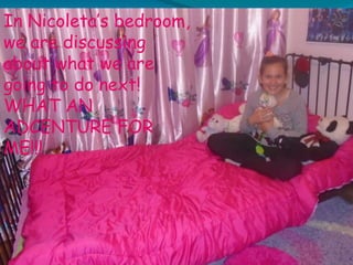 In Nicoleta’s bedroom,
we are discussing
about what we are
going to do next!
WHAT AN
ADCENTURE FOR
ME!!!
 