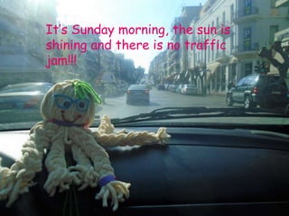 It’s Sunday morning, the sun is
shining and there is no traffic
jam!!!
 