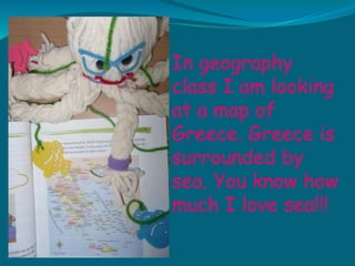 In geography
class I am looking
at a map of
Greece. Greece is
surrounded by
sea. You know how
much I love sea!!!
 