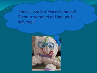 Then I visited Harry’s house!
I had a wonderful time with
him too!!!
 