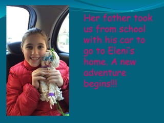 Her father took
us from school
with his car to
go to Eleni’s
home. A new
adventure
begins!!!
 
