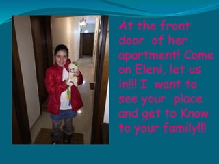 At the front
door of her
apartment! Come
on Eleni, let us
in!!! I want to
see your place
and get to Know
to your family!!!
 