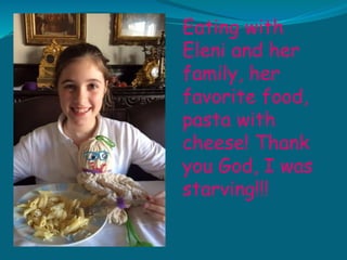 Eating with
Eleni and her
family, her
favorite food,
pasta with
cheese! Thank
you God, I was
starving!!!
 