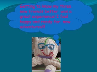 Getting to know my three
new friends better was a
great experience! I feel
happy and ready for new
adventures!!!
 