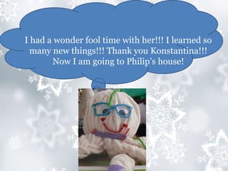 I had a wonder fool time with her!!! I learned so
many new things!!! Thank you Konstantina!!!
Now I am going to Philip’s house!
 