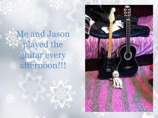Me and Jason
played the
guitar every
afternoon!!!
 