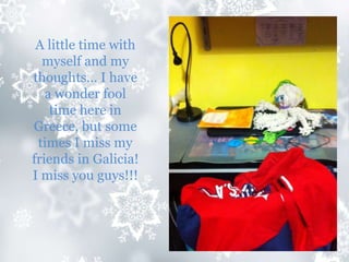 A little time with
myself and my
thoughts… I have
a wonder fool
time here in
Greece, but some
times I miss my
friends in Galicia!
I miss you guys!!!
 