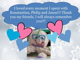 I loved every moment I spent with
Konstantina, Philip and Jason!!! Thank
you my friends, I will always remember
you!!!
 