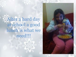 After a hard day
at school a good
lunch is what we
need!!!
 
