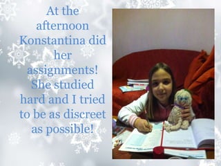 At the
afternoon
Konstantina did
her
assignments!
She studied
hard and I tried
to be as discreet
as possible!
 