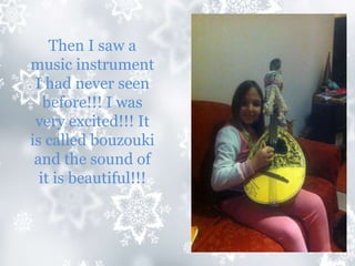 Then I saw a
music instrument
I had never seen
before!!! I was
very excited!!! It
is called bouzouki
and the sound of
it is beautiful!!!
 