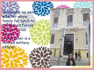 On Sunday we went
with her whole
family for lunch to
the Armed Forces
Officers Club.
Aggeliki’s
grandfather is a
retired military
officer.
 