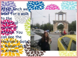 After lunch we
went for a walk
to the
historical
center of
Athens. You
can see the
Hadrian's Gate,
a Roman arch
in Athens.
 