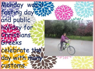 Monday was a
fasting day
and public
holiday for
Christians.
Greeks
celebrate the
day with many
customs.
 