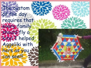 The custom
of the day
requires that
every family
should fly a
kite! I helped
Aggeliki with
hers as you
can see!!!
 