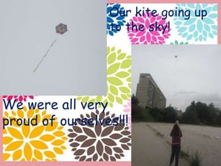 We were all very
proud of ourselves!!!
Our kite going up
to the sky!
 