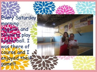 Every Saturday
morning
Aggeliki and
Nikoleta play
basketball. I
was there of
course and I
enjoyed their
game!!!
 