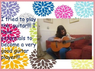 I tried to play
the guitar!!! I
have
potentials to
become a very
good guitar
player!!!
 