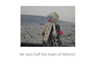 He sees half the town of Athens!
 