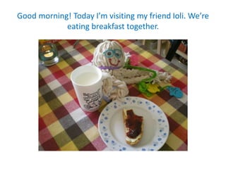 Good morning! Today I’m visiting my friend Ioli. We’re
eating breakfast together.
 