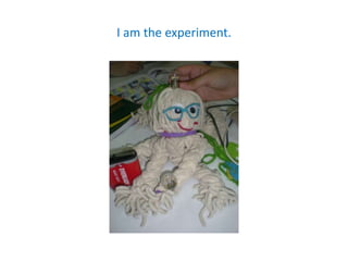 I am the experiment.
 