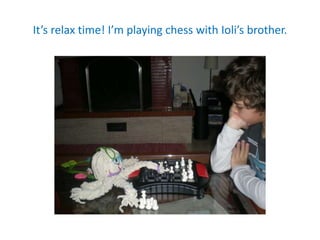 It’s relax time! I’m playing chess with Ioli’s brother.
 