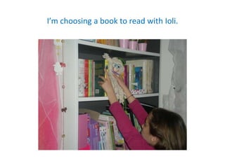 I’m choosing a book to read with Ioli.
 