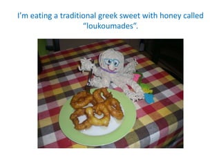 I’m eating a traditional greek sweet with honey called
“loukoumades”.
 