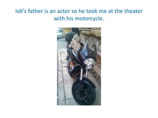 Ioli’s father is an actor so he took me at the theater
with his motorcycle.
 