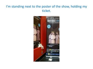 I’m standing next to the poster of the show, holding my
ticket.
 