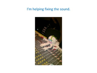 I’m helping fixing the sound.
 