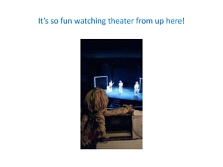 It’s so fun watching theater from up here!
 