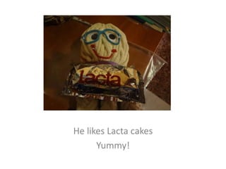 He likes Lacta cakes
Yummy!
 