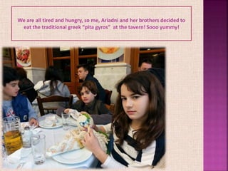 We are all tired and hungry, so me, Ariadni and her brothers decided to
eat the traditional greek “pita gyros” at the tavern! Sooo yummy!
 