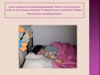 It was a pleasant and interesting weekend! I think it’s time to sleep in
order to rest, because tomorrow I’m going to meet a new friend, Filippos.
Thank you for everything Ariadni!
 