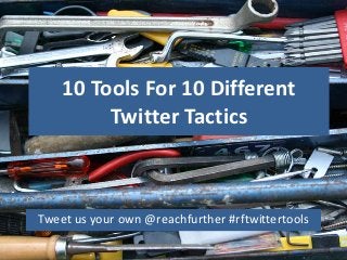 10 Tools For 10 Different
         Twitter Tactics



Tweet us your own @reachfurther #rftwittertools
 