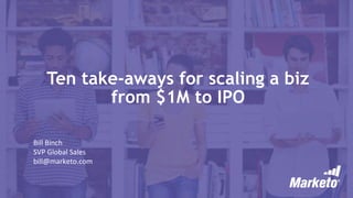 Ten take-aways for scaling a biz
from $1M to IPO
Bill	
  Binch	
  
SVP	
  Global	
  Sales	
  
bill@marketo.com	
  
	
  
 