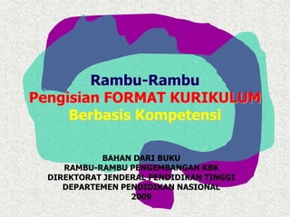 Rambu-Rambu 
Pengisian FORMAT KURIKULUM 
Berbasis Kompetensi 
BAHAN DARI BUKU 
RAMBU-RAMBU PENGEMBANGAN KBK 
DIREKTORAT JENDERAL PENDIDIKAN TINGGI 
DEPARTEMEN PENDIDIKAN NASIONAL 
2009 
 