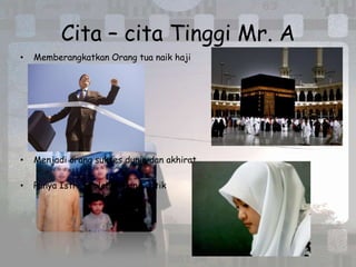 Cita – cita Tinggi Mr. A
•   Memberangkatkan Orang tua naik haji




•   Menjadi orang sukses dunia dan akhirat

•   Punya Istri Sholehah dan Cantik
 
