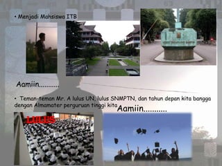 • Menjadi Mahsiswa ITB




Aamiin...........
• Teman-teman Mr. A lulus UN, lulus SNMPTN, dan tahun depan kita bangga
dengan Almamater perguruan tinggi kita
                                    Aamiin...........
    LULUS
 